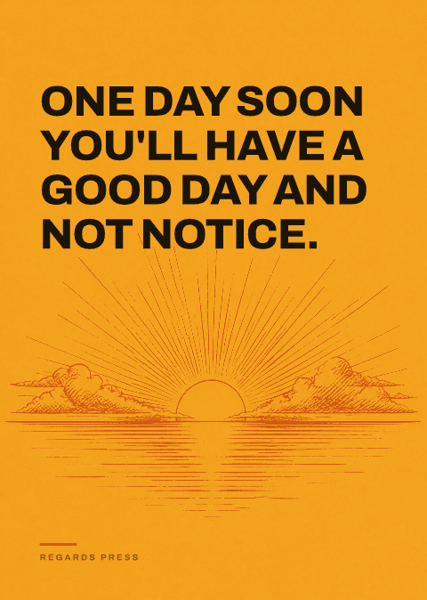 One day soon you'll have a good day and not notice.