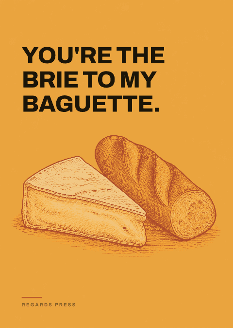You're the brie to my baguette.
