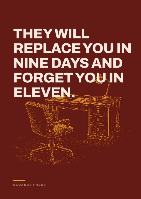 They will replace you in nine days and forget you in eleven.